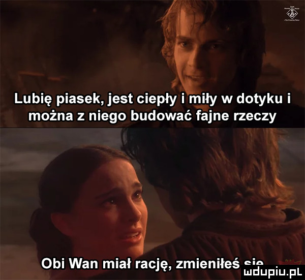 x c i a lubię piasek jest ciepły i miły w dotyku i można z niego budować fajne rzeczy m obi wan miał rację zmieniłes shlpn fl