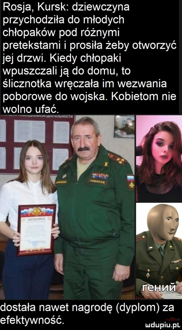 rosja kursk dziewczyna przychodziła do młodych chłopaków pod różnymi pretekstami i prosiła żeby otworzyć jej drzwi. kiedy chłopaki wpuszczali ją do domu to ślicznotka wręczała im wezwania poborowe do wojska. kobietom nie dostała nawet nagrodę dyplom za efektywnosc. pmfl