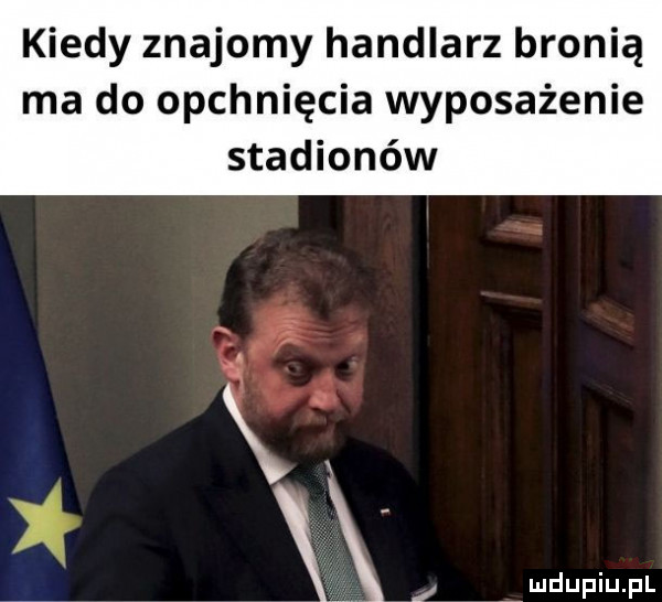 kiedy znajomy handlarz bronią ma do opchnięcia wyposażenie stadionów x z