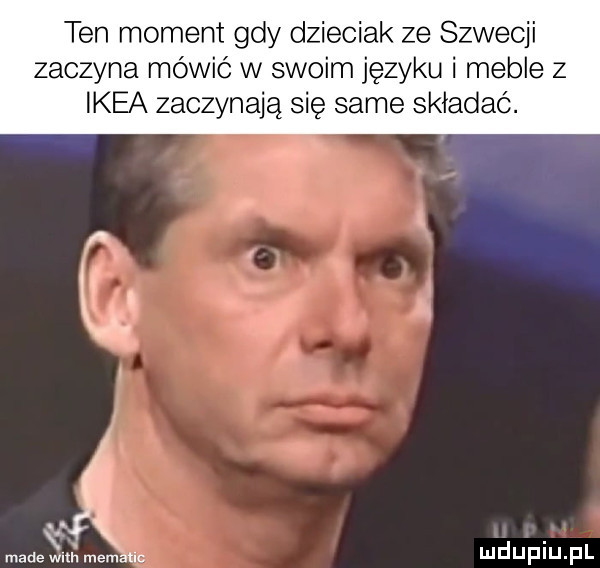 ten moment gdy dzieciak ze szwecji zaczyna mówić w swoim języku i meble z ikea zaczynają się same składać. abakankami madekał l mem tac