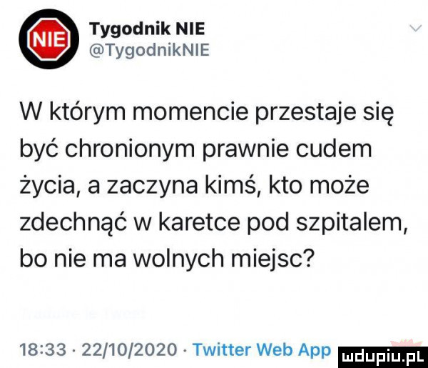 tygodnik nie tygodniknle w którym momencie przestaje się być chronionym prawnie cudem życia a zaczyna kimś kto może zdechnąć w karetce pod szpitalem bo nie ma wolnych miejsc                  twitter web aap