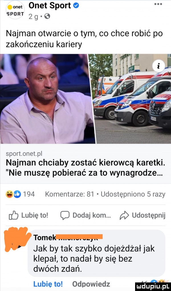 sz onet sport spam   g   najman otwarcie obym co chce robić po zakończeniu kariery sporttonet pl najman chciały zostaé kierowcą karetki. nie muszę pobierać za to wynagrodze.      komentarze    udostępniono   razy lubię to q dodaj kom a udostępnij tomem jak by tak szybko dojeżdżał jak klepał to nadał by się bez dwóch zdań. lubie to odpowiedz mm