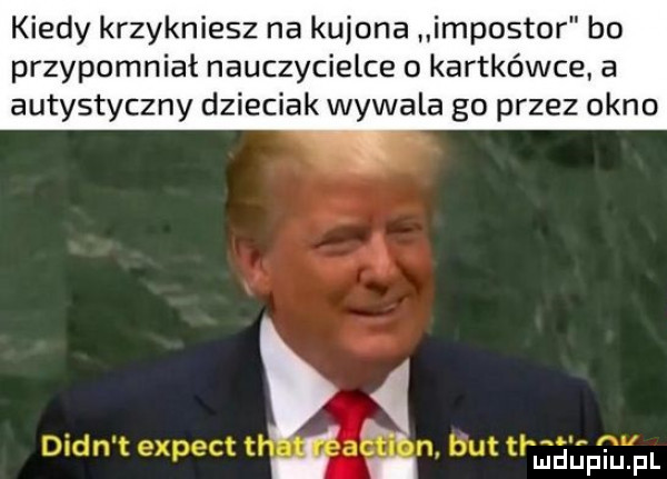 kiedy krzykniesz na kujona impostor bo przypomniał nauczycielce o kartkówce a autystyczny dzieciak wywala go przez okno. j
