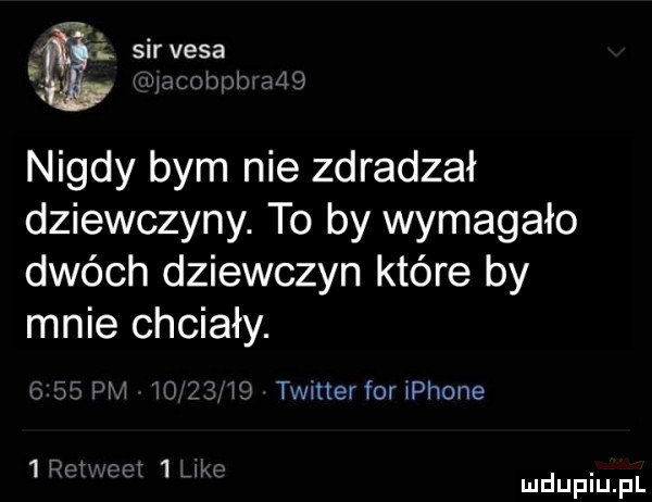sirvesa  . w nobrńma w ą nigdy bym nie zdradzał dziewczyny. to by wymagało dwóch dziewczyn które by mnie chciały. fi    vr a is twitter for iphone   pot we   w