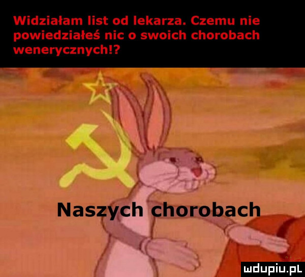 widzialam list od lekarza. czemu nie powiedziałeś nic o swoich chorobach wenerycznychl naszych chorobach a ludu iu. l