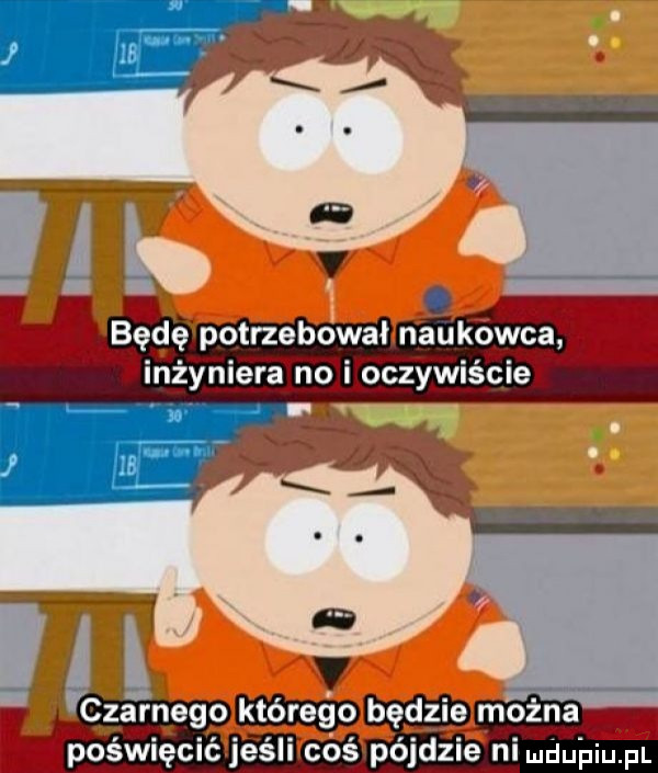 będę potrzebowal naukowca. abakankami. abakankami m ęynleram oczymscle a v czarnego bodziem poświęcić jeśli coś pójdzie ni dubiom