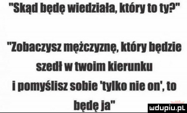 skan netię wiedziała. now to m znaczysz mężczyna. który będzie szedł w moim kierunku i namuśllsz solllo tylko nie on to modela ma