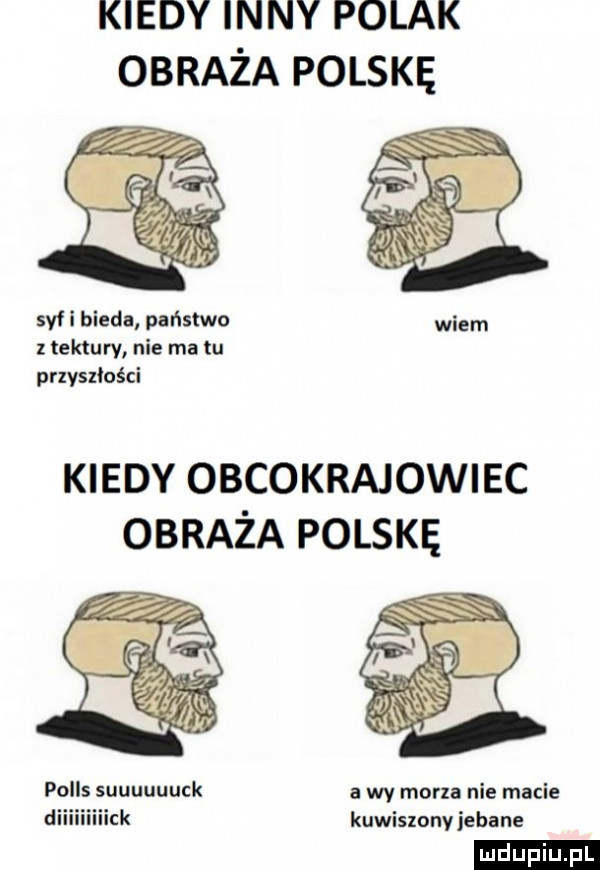 kiedy inny polak obraża polskę sof i bieda państwo z tektury nie ma tu przyszłości wiem kiedy obcokrajowiec obraża polskę polis suuuuuuck a wy mam nie macie diiiiiiiiick kuwiszony jebane ludu iu. l