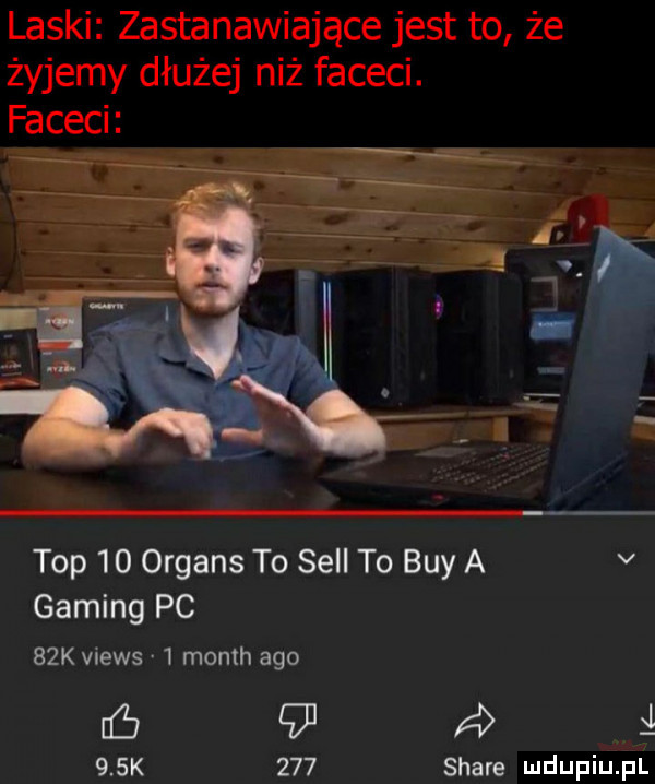 laski zastanawiające jest to że żyjemy dłużej niż faceci. faceci top    organs to sill to boy a v gaming pc   k views   month ago ó   a i    k     stare