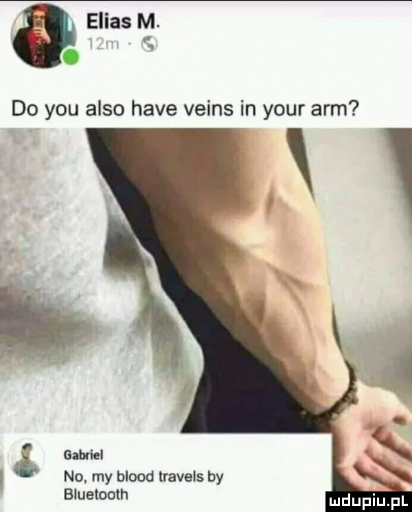 do y-u anso hace veins in your arm no. my blood travels by bluetooth