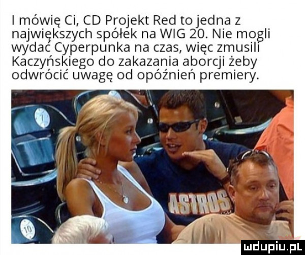 i mówię ci cd projekt red tojedna z największych spółek na wig   . nie mogli wydac cyberpunka na czas więc zmusili kaczyńskiego do zakazania aborcji żeby odwrócić uwagę od opóźnień premiery