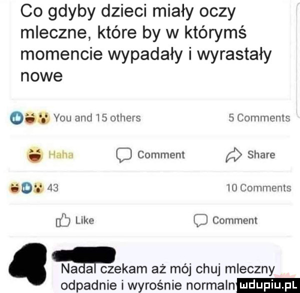 co gdyby dzieci miały oczy mleczne które by w którymś momencie wypadały i wyrastały nowe   y-u and    others   comments   hahn c comment stare sd       comments c like comment. na a czekam aż mój chuj mleczny odpadnie i wyrośnie normaln