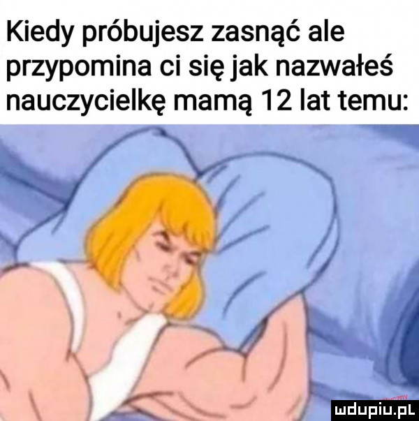kiedy próbujesz zasnąć ale przypomina ci się jak nazwałeś nauczycielkę mamą    lat temu głupia fl