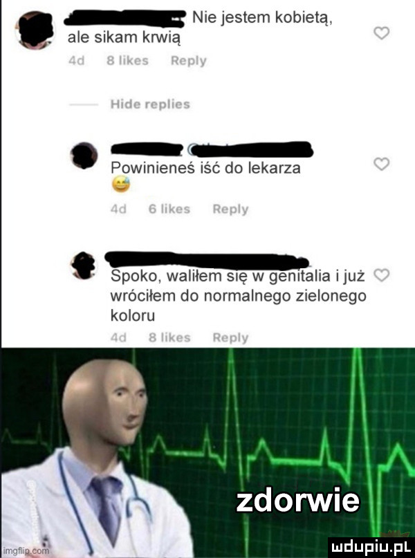 nie jestem kobietą. ale sikam krwią powinieneś iść do lekarza spoko. waliłem się w genitalia ijuz wróciłem do normalnego zielonego koloru zdorwie