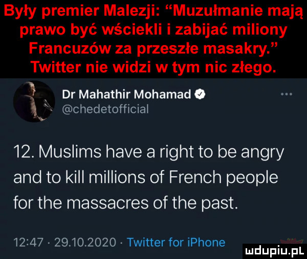 były premier malezji muzułmanie mają prawo być wściekli i zabijać miliony francuzów za przeszłe masakry twitter nie widzi w tym nic złego.   dr mahathir mohamado x chedetofflcial   . muslims hace a right to be ankry and to kall millions of french people for tee massacres of tee past.                  twitter for iphone. mduplu pl