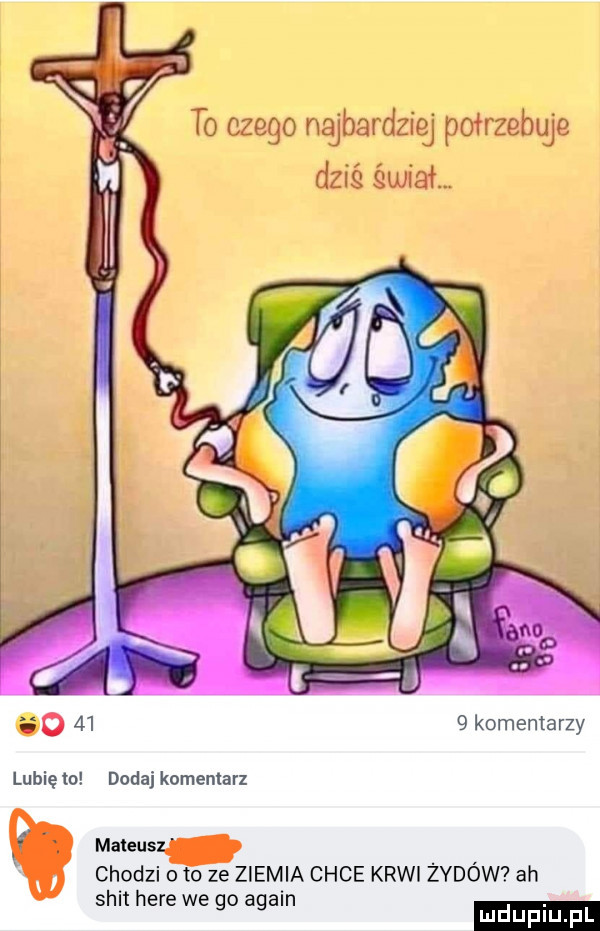 to czego najbardziej potrzebuje dziś quiet.   komentarzy lubię to dodaj komentarz mateus chodzi o to ze ziemia chce krwi żydów ah skit here we go alain ludu iu. l