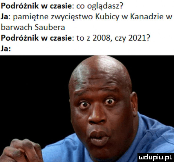 podróżnik w czasie co oglądasz ja pamiętne zwycięstwo kubicy w kanadzie w barwach saubera podróżnik w czasie to z      czy      ja