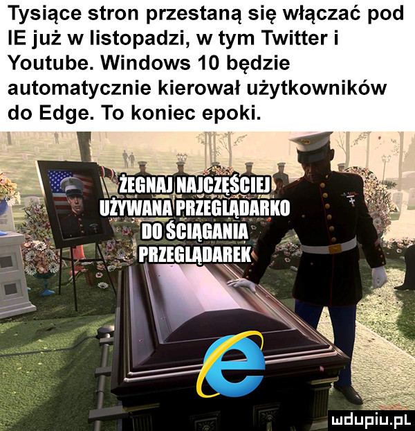 tysiące stron przestaną się włączać pod ie już w listopadzi w tym twitter i youtube. windows    będzie automatycznie kierował użytkowników do edge. to koniec epoki. a wnniiumnaaan nn śclaaaam a aaaealaaaaaa
