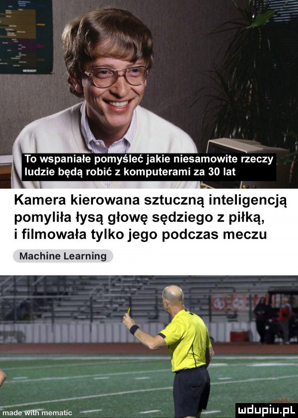 s to wspaniałe pomyśleć jakie niesamowite rzeczy ludzie będą robić z komputerami za    lat kamera kierowana sztuczną inteligencją pomyliła łysą głowę sędziego z piłką i filmowała tylko jego podczas meczu machine learning wade wnrrmemanc