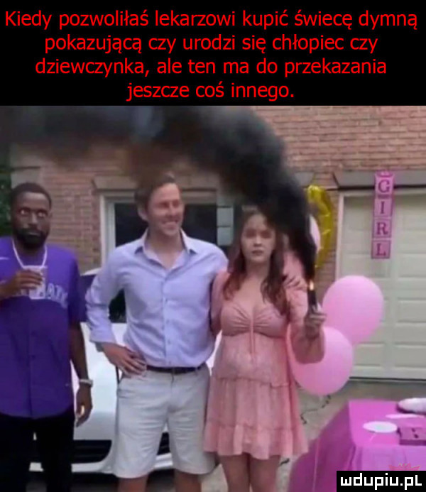 kiedy pozwoliłaś lekarzowi kupić świecę dymną pokazującą czy urodzi się chłopiec czy dziewczynka ale ten ma do przekazania jeszce coś innego. ludu iu. l
