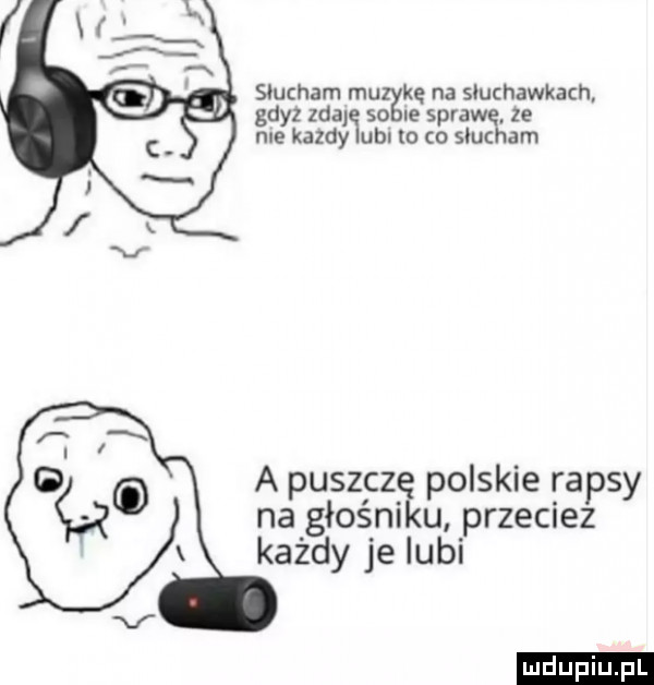 słucham mu kę na southawkach gdyz ida so le sprawę. ze me kazdy uli lo co słucham a puszczipolskie rapsy na głośni u przeciez każdy je lubi ludu iu. l
