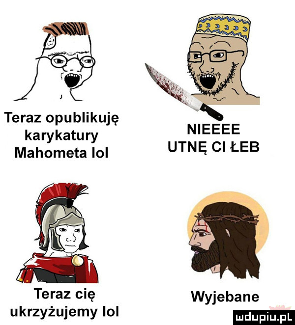 teraz opublikuję karykatury mahometa lol nieeee utnę ci łeb tera z cię wyjebane ukrzyzulemy lol