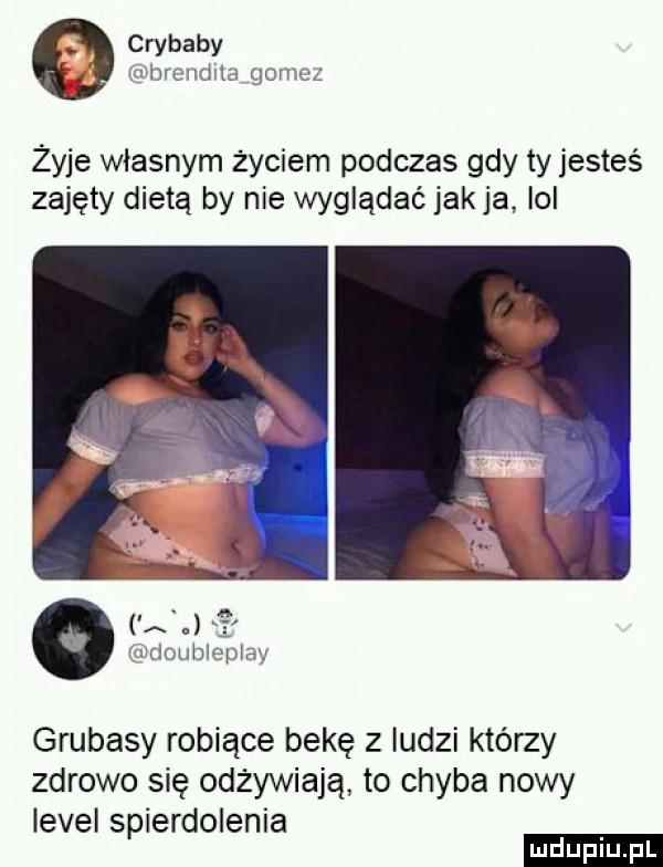 chybaby łubrentma gonia żyje własnym życiem podczas gdy ty jesteś zajęty dietą by nie wyglądać jak ja lol o indoubleplay grubasy robiące bekę z iudzi którzy zdrowo się odżywiają to chyba nowy level spierdolenia ludu iu. l