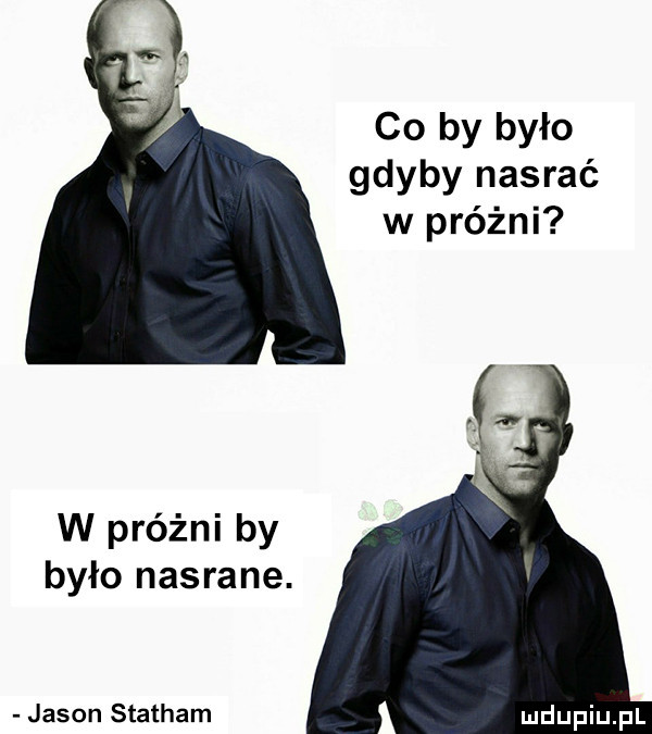 co by było gdyby nasrać w próżni w próżni by było nasrane. jason stacham