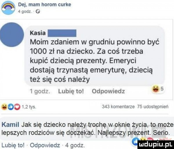 dal. mam herom curie   godz   kasia moim zdaniem w grudniu powinno być      zi na dziecko. za coś trzeba kupić dziecię prezenty. emeryci dostają trzynastą emeryturę dziecię też się coś należy  godz lunięto odpowiedz   do i   rys     kominiarze    udostępnie kamil jak się dziecko należy trochę w oknie życia to może lepszych rodziców się doczekać. najlepszy prezent serio. lunięto odpowiedz agodz
