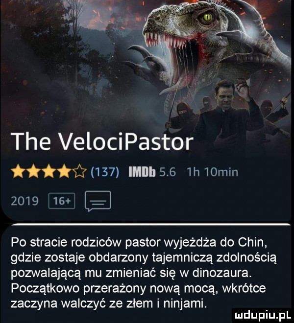 tee velocipastor tittﬁusn mm      h  min      iar po stracie rodziców pastor wyjeżdża do chin gdzie zostaje obdarzony tajemniczą zdolnością pozwalającą mu zmieniać się w dinozaura. początkowo przerażony nową mocą wkrótce zaczyna walczyć ze złem i ninjami. mduplu pl