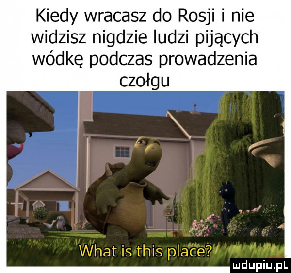 kiedy wracasz do rosji i nie widzisz nigdzie ludzi pijących wódkę podczas prowadzenia czołgu wiat is tais place