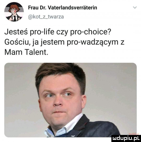 frau dr. vaterlandsverréterin kolszarza jesteś pro lice czy pro chcice gościu ja jestem pro wadzącym z mam talent