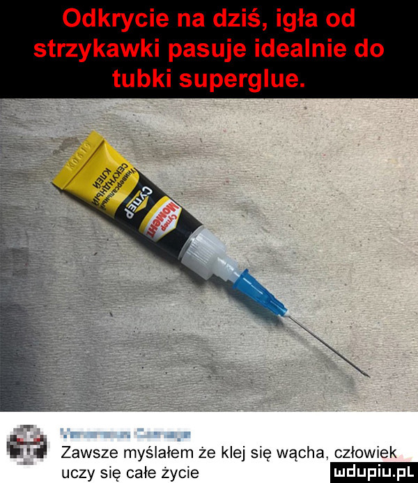 odkrycie na dziś igła od strzykawki pasuje idealnie do tubki superglue. i zawsze musiałem ze kle się wącha człowiek uczy się całe zyme