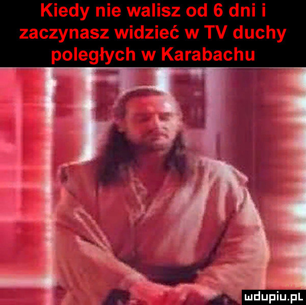 kiedy nie walisz od   dni i zaczynasz widzieć w tv duchy poległych w karabachu