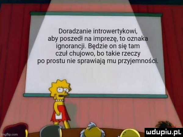 doradzanie introwenykowi aby poszedł na imprezę to ogna ignorancji. będzie on się tam czul chujowo bo takie rzeczy f l
