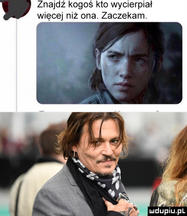 znajdź kogoś kto wycierpiał więcej niż ona. zaczekam. mdupiupla