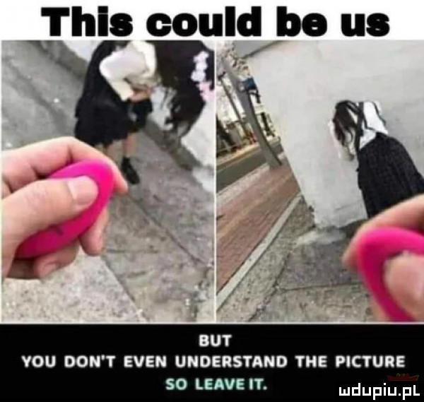 jh could be us but y-u don t eden understand yhe picture so leaveit