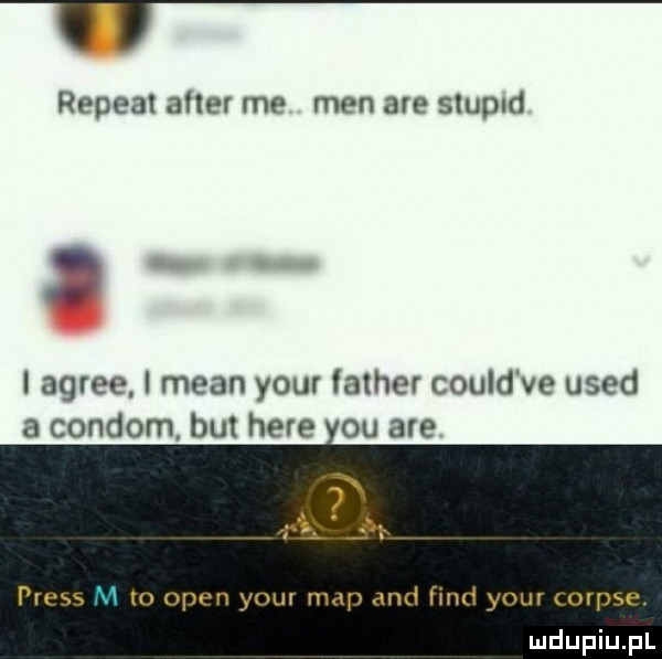 repeal acer me men are slupld   i agrze i mian your luther could ve used a congom but here ou are   preis   open your map and fond y-u corpse