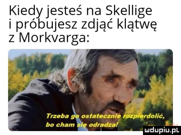 kiedyjesteś na skellige i próbujesz zdjąć klątwę z morkvarga x trzeba gc ona ć. lit   i mduplu pl