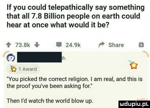 if y-u could telepathically say something trat all     billion people on earth could hvar at obce wiat would it be     k ł.     k stare i award a y-u picked tee correct religion. i am real and tais is tee proof y-u ve bean asking for tlen i d wajch tee wored blow up