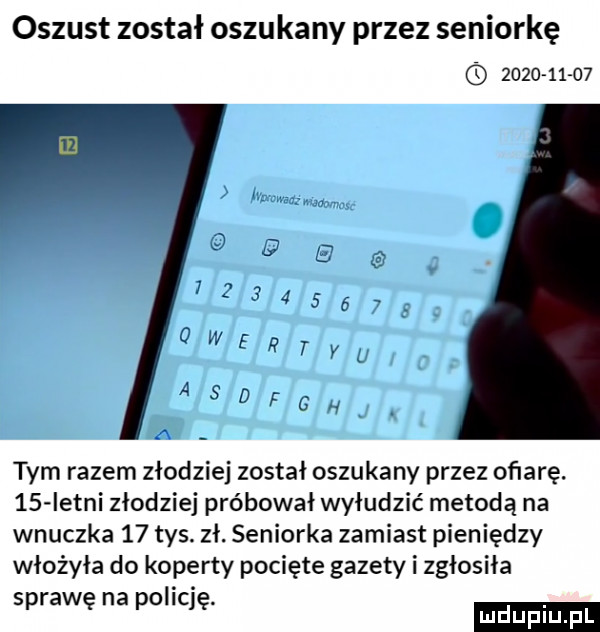 oszust został oszukany przez seniorkę           tym razem złodziej został oszukany przez ofiarę.    istni złodziej próbował wyłudzić metodą na wnuczka    tys. zł. seniorka zamiast pieniędzy włożyła do koperty pocięte gazety i zgłosiła. sprawę na po idę