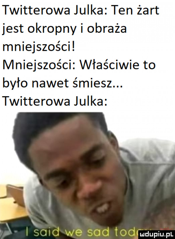 twitterowa julka ten żart jest okropny i obraża mniejszości mniejszości właściwie to było nawet śmiesz. twitterowa julka cflld we sod todgihupiupl