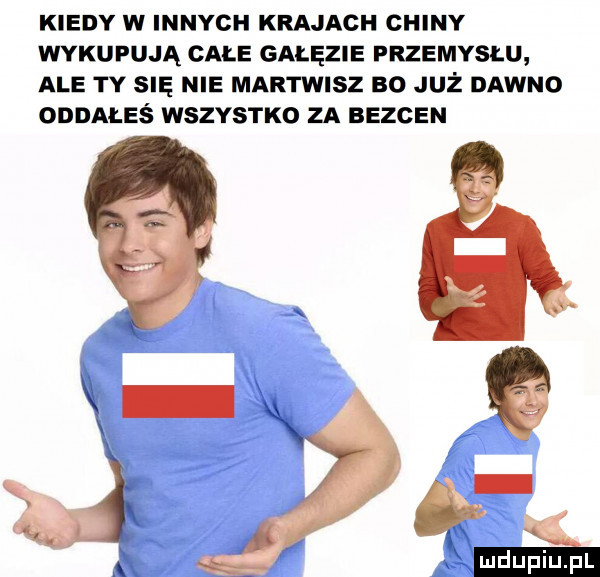 kiedy w innych krajach chiny wykupują cale gałęzie przemysłu ale ty się nie martwisz bo już dawno oddałeś wszystko za bezden