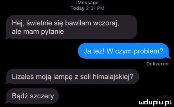imcssage toddy   aw pm hej. świetnie się bawiłam wczoraj ale mam pytanie delivered lizałeś moją lampę z soli himalajskie badż szczery duciu pl