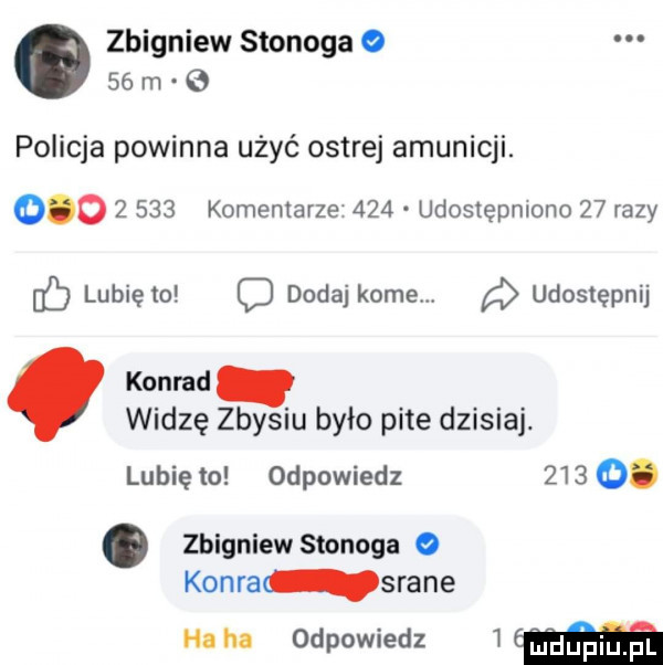 zbigniew stonoga o    m   policja powinna użyć ostrej amunicji.           komentarze     udostępniono    razy c lunięto o dodaj kome. udostępnij konrad. widzę zbysiu było pite dzisiaj. lubię to odpowiedz      . zbigniew stonoga o kama wade
