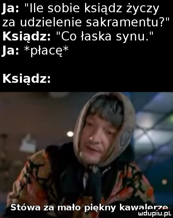 a ice sobie ksiądz życzy za udzielenie sakramentu ksiądz co łaska synu a płacę ksiądz. y   i a w. j i stowa za mało piękny kawualśsg iza l