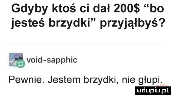 gdyby ktoś ci dał     bo jesteś brzydki przyjąłbyś ę void sapphic pewnie. jestem brzydki nie głupi