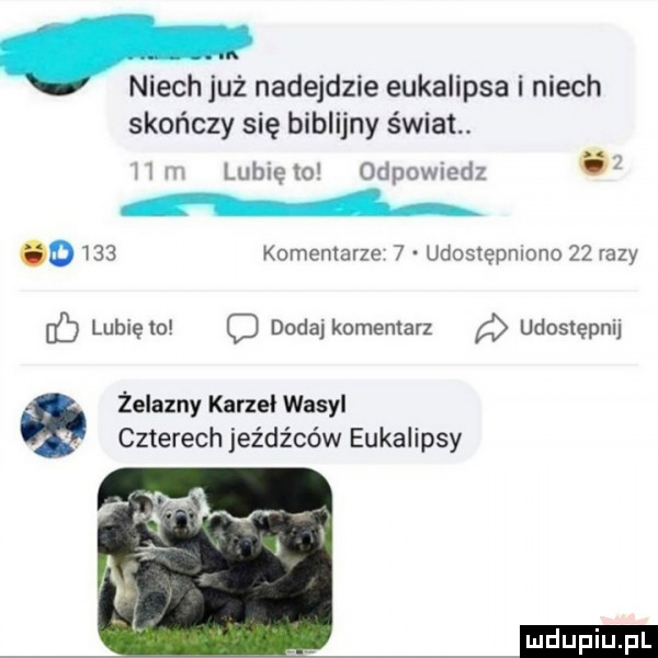 niech już nadejdzie eukalipsa i niech skończy się biblijny świat. h n lubxęto odpowiedz a      komentarze   udostępniono    razy b lubię to c dodaj komentarz udostępnij żelazny karze wasyl czterech jeźdźców eukalipsy
