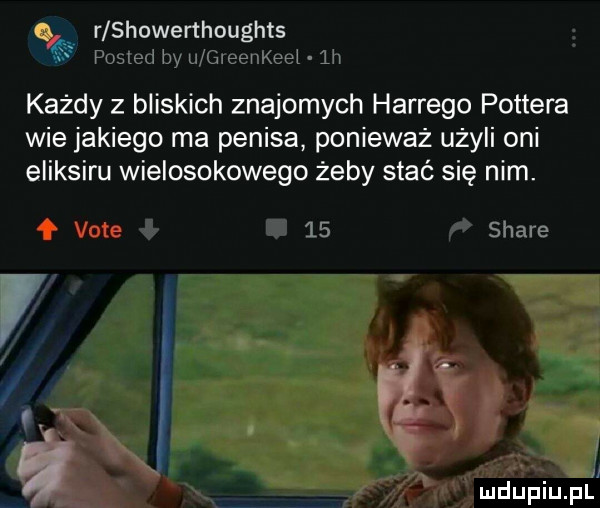 r showerthoughts publed lwy ll gieni klei lai każdy z bliskich znajomych hardego pottera wie jakiego ma penisa ponieważ użyli oni eliksiru wielosokowego żeby stać się nim.    stare mdupiupl
