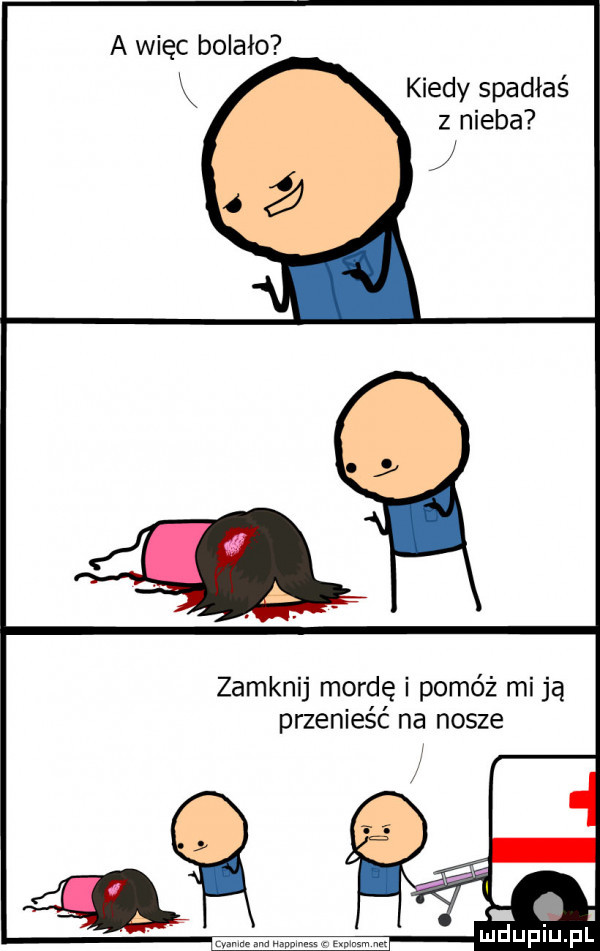 a więc bolało kiedy spadłaś z nieba zamknij mordę i pomóż mi ją przenieść na nosze